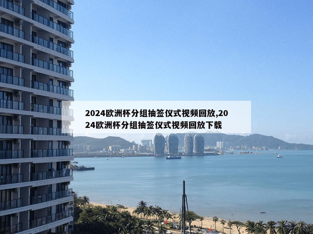 2024欧洲杯分组抽签仪式视频回放,2024欧洲杯分组抽签仪式视频回放下载