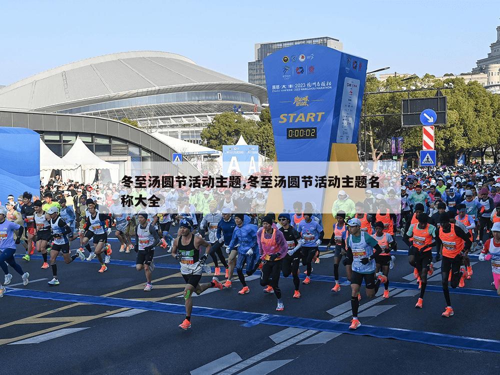 冬至汤圆节活动主题,冬至汤圆节活动主题名称大全