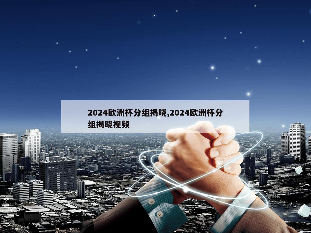 2024欧洲杯分组揭晓,2024欧洲杯分组揭晓视频