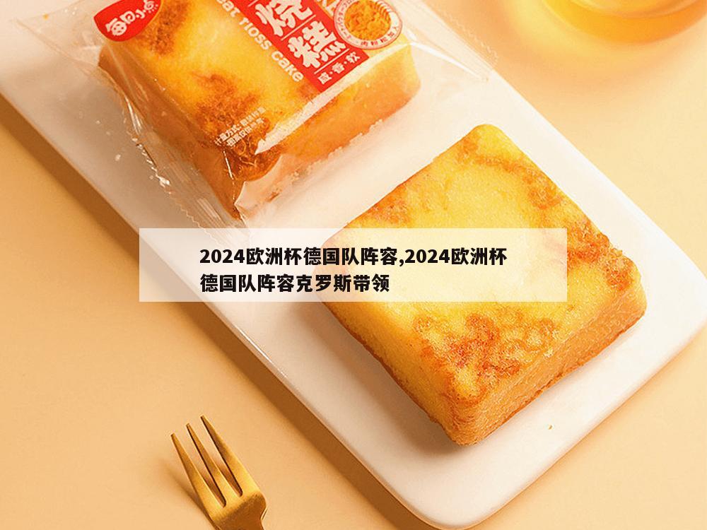 2024欧洲杯德国队阵容,2024欧洲杯德国队阵容克罗斯带领