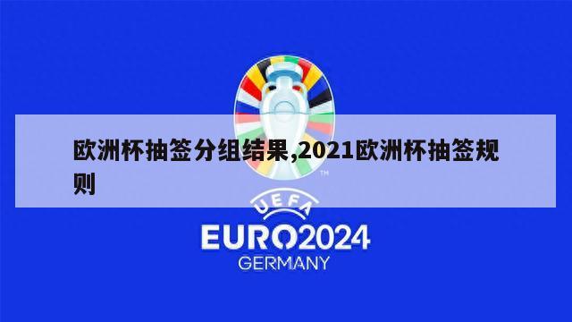 欧洲杯抽签分组结果,2021欧洲杯抽签规则