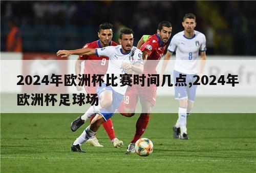 2024年欧洲杯比赛时间几点,2024年欧洲杯足球场