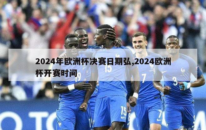 2024年欧洲杯决赛日期弘,2024欧洲杯开赛时间