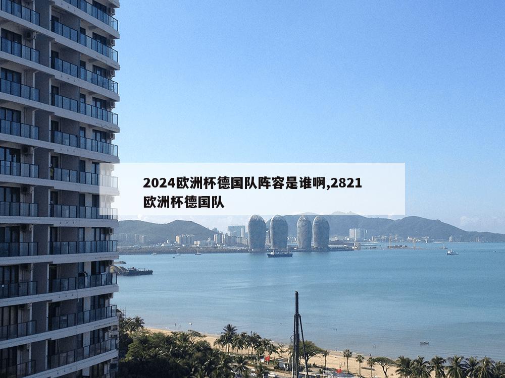 2024欧洲杯德国队阵容是谁啊,2821欧洲杯德国队