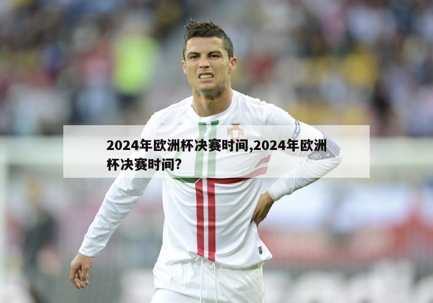 2024年欧洲杯决赛时间,2024年欧洲杯决赛时间?